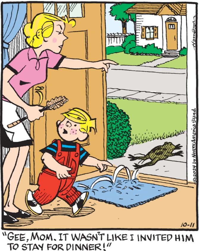 Color version of Dennis the Menace cartoon. Dennis's mom is chasing a frog out the front door. Dennis says: "Gee, mom. It wasn't like I invited him to stay for dinner!"