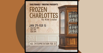 Frozen Charlottes by Kim Louise at the Shelterbelt Theatre Jan 29-Feb 15 Thu/Fri 7PM Sat 2PM Sun 6PM Four women fear for their safety during Charls Starkweather's 198 killing spree in Nebraska. While confined together during a city-wide lockdown, the women grapple with issues of identity, race, neurodiversity and power, and discover that the threats inside the home may be more menacing than the dangers outside.