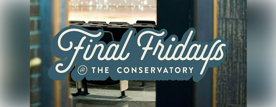 FINAL FRIDAYS @ THE CONSERVATORY End your month on the right note by joining us for Final Fridays @ the Conservatory!