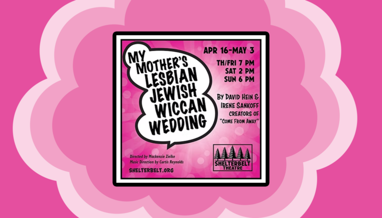 My Mother's Lesbian Jewish Wiccan Wedding Apr 16-May 3 Th/Fri 7pm Sat 2pm Sun 6pm By David Hein & Irene Sankoff Creators of 