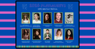 2026 Playwrights GPTC New Play Festival Aster Aguilar – Transition (or The Electrolysis Play) Claire Crowley – The Scouts of America Don’t Sell Cookies, B*tch Brynne Frauenhoffer – Disillusioned Chandler Hubbard – Headless Nebraska Kandace James – This Is How You Capture the Light Alexis Elisa Macedo – Untitled Superhero Play Daaria Miyeko Marinelli – Beautiful Blessed Child Eric Schabla – Escape Velocity Megan Tabaque – The Rink at the End of the World Sharifa Yazmeen – Bone by Bone