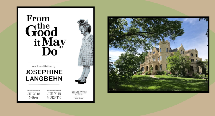 From the Good it May Do A Solo Exhibition by Josephine Langbehn Opening Reception July 16th: 5-8pm Featured Exhibition: July 16 to Sept 6 Joslyn Castle Gardens